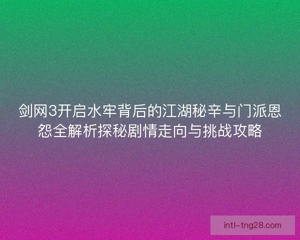 剑网3开启水牢背后的江湖秘辛与门派恩怨全解析探秘剧情走向与挑战攻略