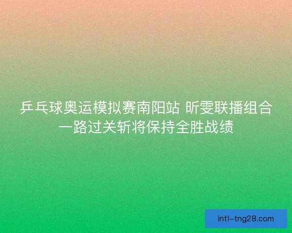 乒乓球奥运模拟赛南阳站 昕雯联播组合一路过关斩将保持全胜战绩